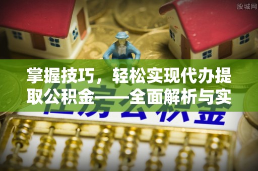 城东掌握技巧，轻松实现代办提取公积金——全面解析与实践指南