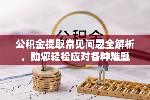 城东公积金提取常见问题全解析，助您轻松应对各种难题