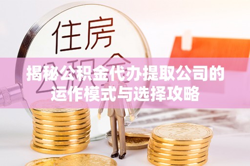 城东揭秘公积金代办提取公司的运作模式与选择攻略