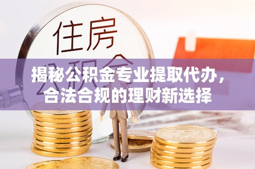 城东揭秘公积金专业提取代办，合法合规的理财新选择