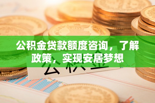 城东公积金贷款额度咨询，了解政策，实现安居梦想