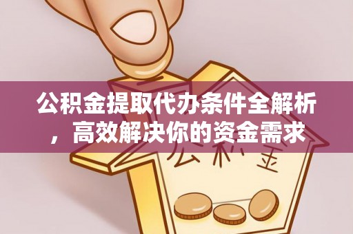 城东公积金提取代办条件全解析，高效解决你的资金需求