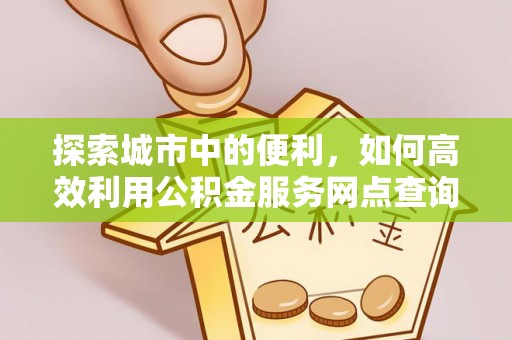 城东探索城市中的便利，如何高效利用公积金服务网点查询
