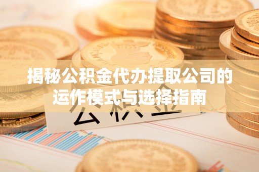 城东揭秘公积金代办提取公司的运作模式与选择指南