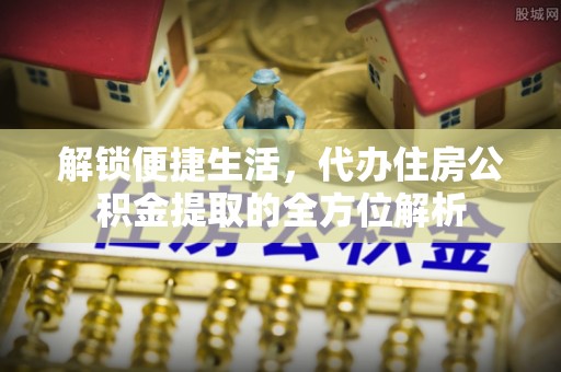 城东解锁便捷生活，代办住房公积金提取的全方位解析