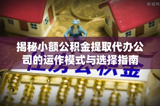城东揭秘小额公积金提取代办公司的运作模式与选择指南