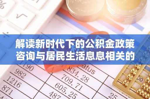 城东解读新时代下的公积金政策咨询与居民生活息息相关的变化