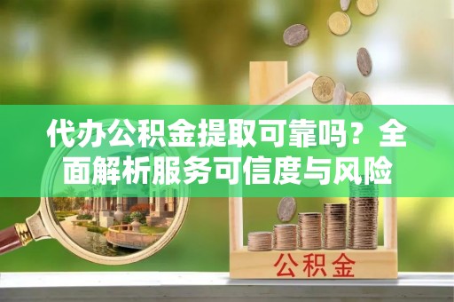 城东代办公积金提取可靠吗？全面解析服务可信度与风险