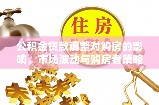 城东公积金贷款调整对购房的影响，市场波动与购房者策略解析