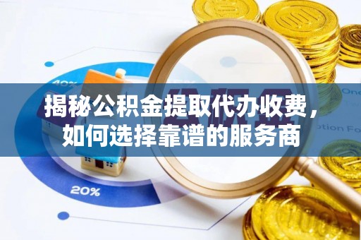 城东揭秘公积金提取代办收费，如何选择靠谱的服务商
