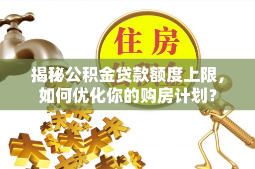 城东揭秘公积金贷款额度上限，如何优化你的购房计划？