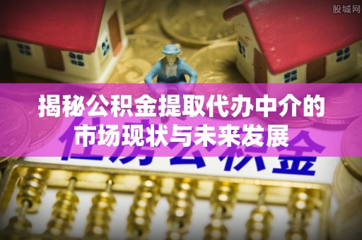 城东揭秘公积金提取代办中介的市场现状与未来发展