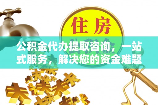 城东公积金代办提取咨询，一站式服务，解决您的资金难题
