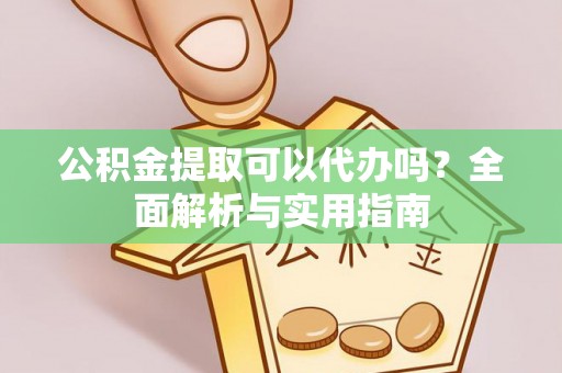 城东公积金提取可以代办吗？全面解析与实用指南