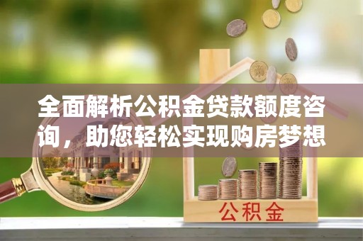 城东全面解析公积金贷款额度咨询，助您轻松实现购房梦想