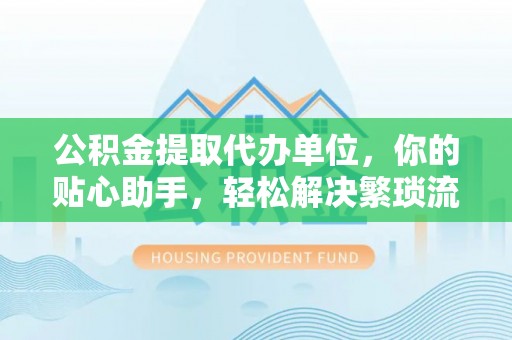 城东公积金提取代办单位，你的贴心助手，轻松解决繁琐流程