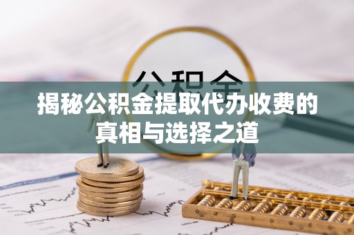 城东揭秘公积金提取代办收费的真相与选择之道