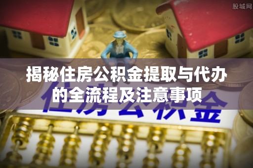 城东揭秘住房公积金提取与代办的全流程及注意事项