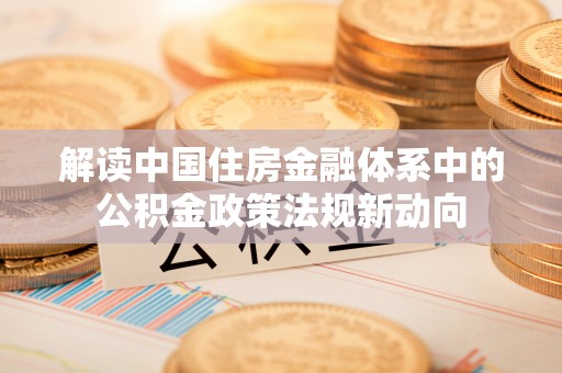 城东解读中国住房金融体系中的公积金政策法规新动向