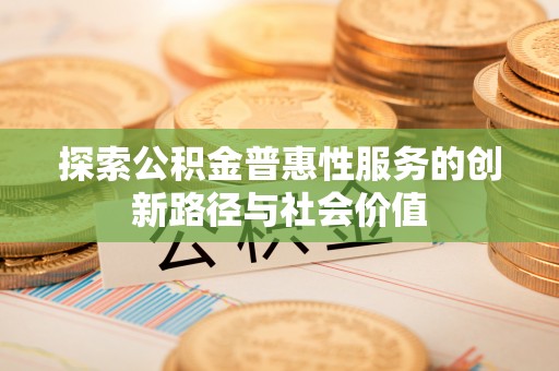 城东探索公积金普惠性服务的创新路径与社会价值
