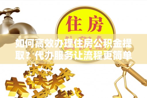城东如何高效办理住房公积金提取？代办服务让流程更简单