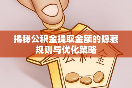 城东揭秘公积金提取金额的隐藏规则与优化策略