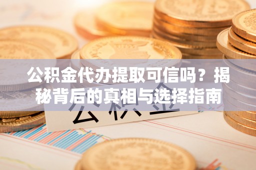 城东公积金代办提取可信吗？揭秘背后的真相与选择指南