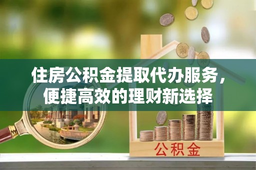 城东住房公积金提取代办服务，便捷高效的理财新选择