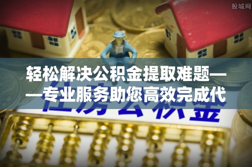 城东轻松解决公积金提取难题——专业服务助您高效完成代办公积金提取