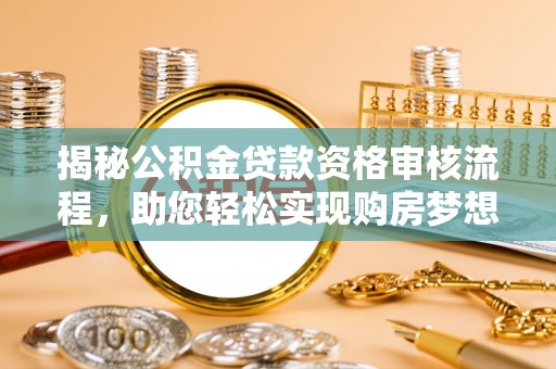 城东揭秘公积金贷款资格审核流程，助您轻松实现购房梦想