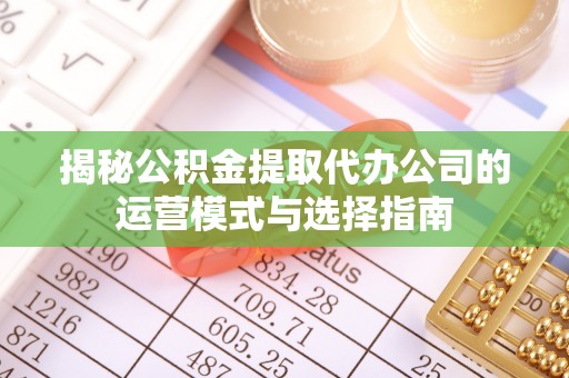 城东揭秘公积金提取代办公司的运营模式与选择指南