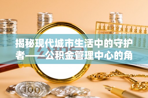 城东揭秘现代城市生活中的守护者——公积金管理中心的角色与价值