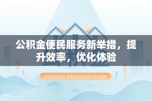 城东公积金便民服务新举措，提升效率，优化体验