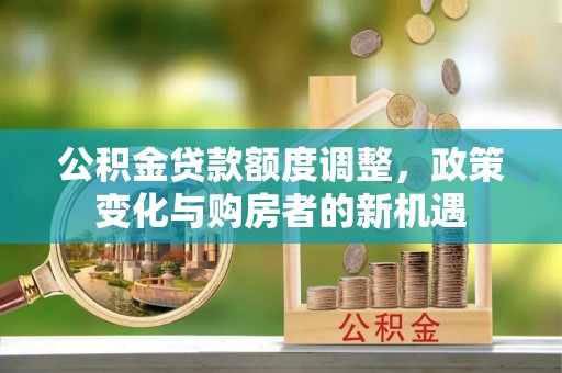 城东公积金贷款额度调整，政策变化与购房者的新机遇