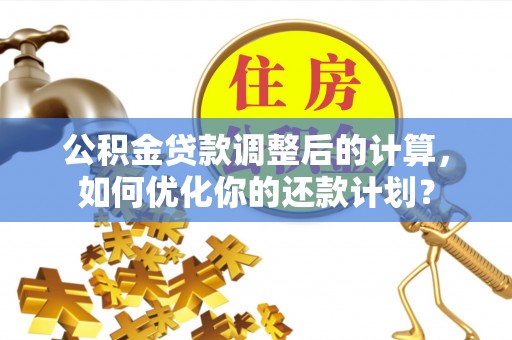 城东公积金贷款调整后的计算，如何优化你的还款计划？