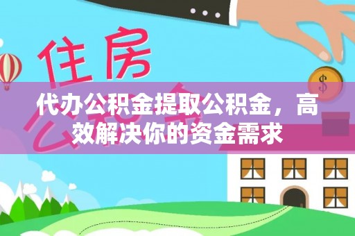 城东代办公积金提取公积金，高效解决你的资金需求