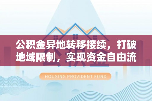 城东公积金异地转移接续，打破地域限制，实现资金自由流动