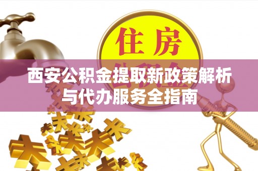 城东西安公积金提取新政策解析与代办服务全指南