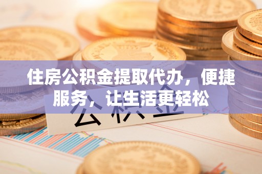 城东住房公积金提取代办，便捷服务，让生活更轻松