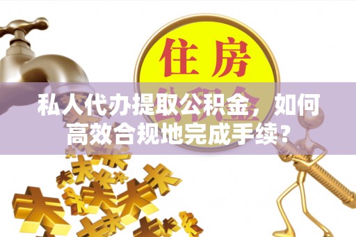 城东私人代办提取公积金，如何高效合规地完成手续？