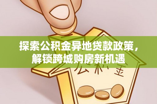 城东探索公积金异地贷款政策，解锁跨城购房新机遇