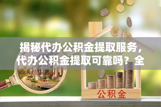 城东揭秘代办公积金提取服务，代办公积金提取可靠吗？全面分析与选择指南
