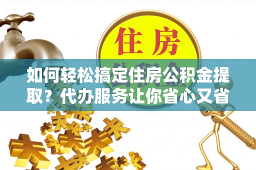 城东如何轻松搞定住房公积金提取？代办服务让你省心又省力