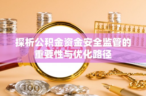 城东探析公积金资金安全监管的重要性与优化路径
