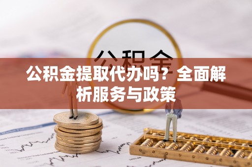 城东公积金提取代办吗？全面解析服务与政策