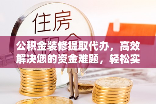 城东公积金装修提取代办，高效解决您的资金难题，轻松实现家居梦想