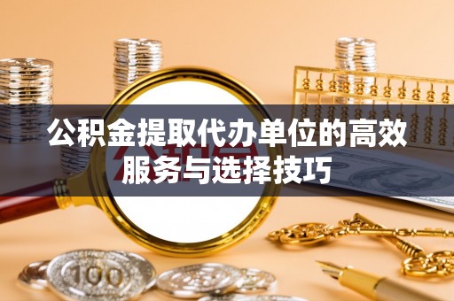 城东公积金提取代办单位的高效服务与选择技巧