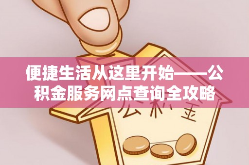 城东便捷生活从这里开始——公积金服务网点查询全攻略