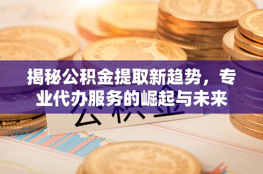 城东揭秘公积金提取新趋势，专业代办服务的崛起与未来