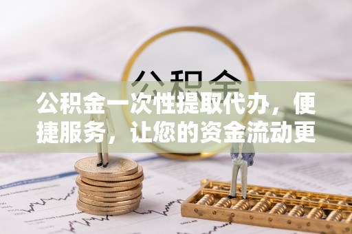 城东公积金一次性提取代办，便捷服务，让您的资金流动更高效